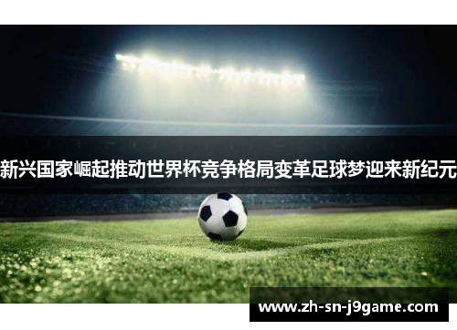 新兴国家崛起推动世界杯竞争格局变革足球梦迎来新纪元 新兴国家崛起推动世界杯竞争格局变革足球梦迎来新纪元