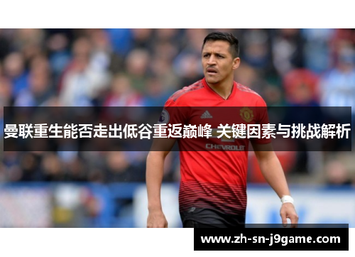 曼联重生能否走出低谷重返巅峰 关键因素与挑战解析