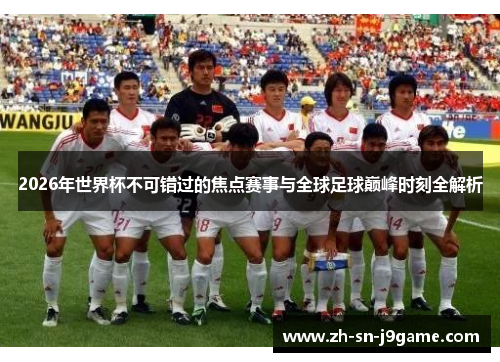 2026年世界杯不可错过的焦点赛事与全球足球巅峰时刻全解析 2026年世界杯不可错过的焦点赛事与全球足球巅峰时刻全解析
