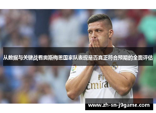 从数据与关键战看奥斯梅恩国家队表现是否真正符合预期的全面评估 从数据与关键战看奥斯梅恩国家队表现是否真正符合预期的全面评估
