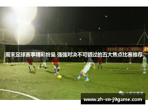 周末足球赛事精彩纷呈 强强对决不可错过的五大焦点比赛推荐 周末足球赛事精彩纷呈 强强对决不可错过的五大焦点比赛推荐