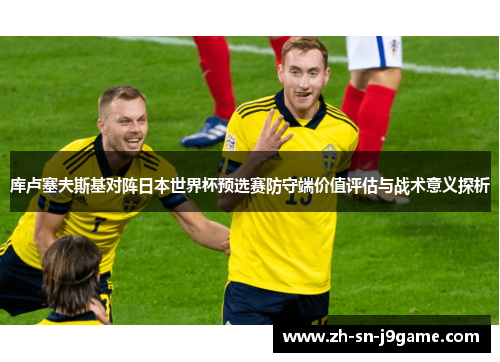 库卢塞夫斯基对阵日本世界杯预选赛防守端价值评估与战术意义探析 库卢塞夫斯基对阵日本世界杯预选赛防守端价值评估与战术意义探析