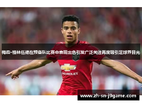 梅森·格林伍德在预备队比赛中表现出色引发广泛关注再度吸引足球界目光 梅森·格林伍德在预备队比赛中表现出色引发广泛关注再度吸引足球界目光