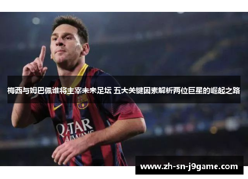 梅西与姆巴佩谁将主宰未来足坛 五大关键因素解析两位巨星的崛起之路 梅西与姆巴佩谁将主宰未来足坛 五大关键因素解析两位巨星的崛起之路