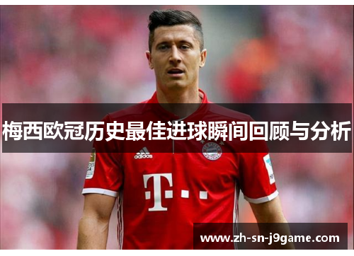梅西欧冠历史最佳进球瞬间回顾与分析