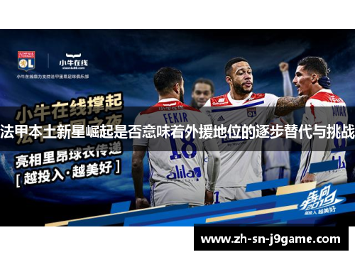 法甲本土新星崛起是否意味着外援地位的逐步替代与挑战 法甲本土新星崛起是否意味着外援地位的逐步替代与挑战