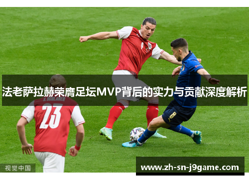 法老萨拉赫荣膺足坛MVP背后的实力与贡献深度解析 法老萨拉赫荣膺足坛MVP背后的实力与贡献深度解析