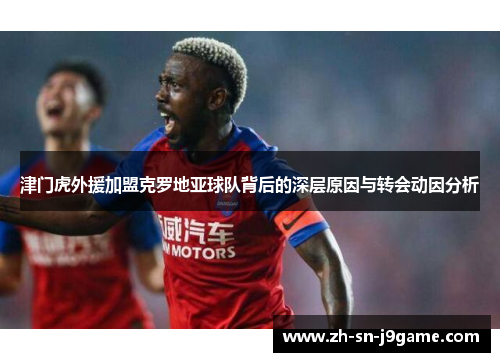 津门虎外援加盟克罗地亚球队背后的深层原因与转会动因分析 津门虎外援加盟克罗地亚球队背后的深层原因与转会动因分析