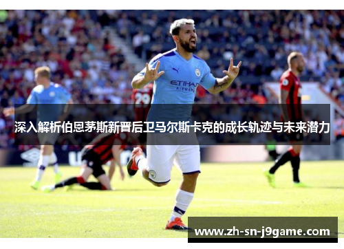 深入解析伯恩茅斯新晋后卫马尔斯卡克的成长轨迹与未来潜力