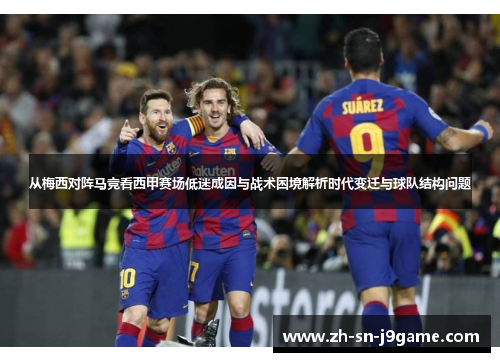 从梅西对阵马竞看西甲赛场低迷成因与战术困境解析时代变迁与球队结构问题 从梅西对阵马竞看西甲赛场低迷成因与战术困境解析时代变迁与球队结构问题