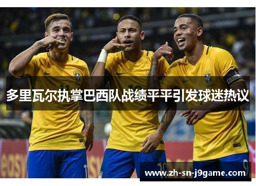 多里瓦尔执掌巴西队战绩平平引发球迷热议 多里瓦尔执掌巴西队战绩平平引发球迷热议