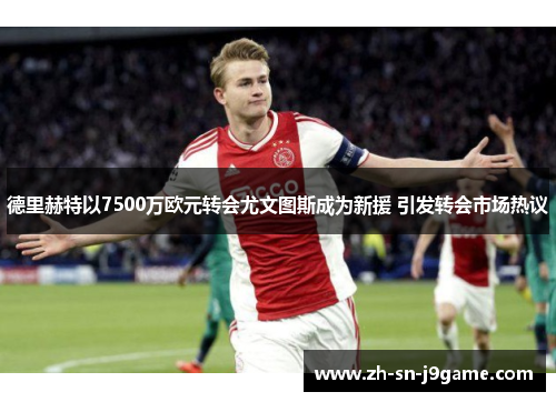 德里赫特以7500万欧元转会尤文图斯成为新援 引发转会市场热议