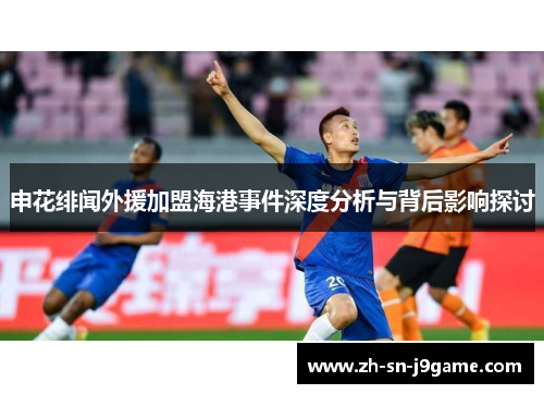 申花绯闻外援加盟海港事件深度分析与背后影响探讨 申花绯闻外援加盟海港事件深度分析与背后影响探讨