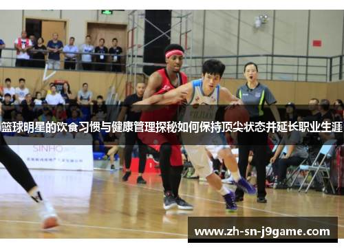 篮球明星的饮食习惯与健康管理探秘如何保持顶尖状态并延长职业生涯
