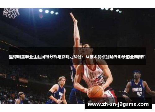 篮球明星职业生涯风格分析与影响力探讨：从技术特点到场外形象的全面剖析