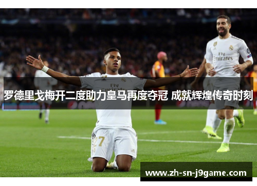 罗德里戈梅开二度助力皇马再度夺冠 成就辉煌传奇时刻