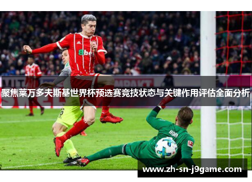 聚焦莱万多夫斯基世界杯预选赛竞技状态与关键作用评估全面分析