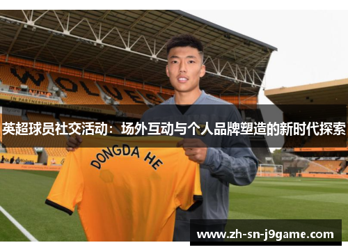 英超球员社交活动：场外互动与个人品牌塑造的新时代探索