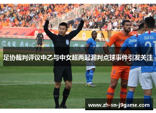 足协裁判评议中乙与中女超两起漏判点球事件引发关注