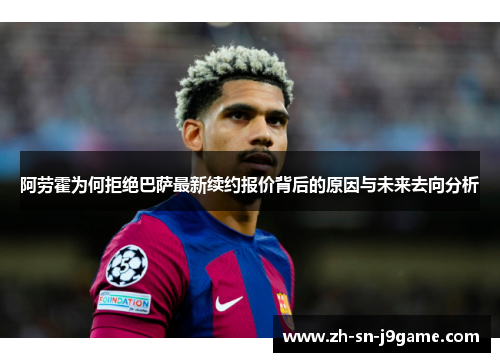 阿劳霍为何拒绝巴萨最新续约报价背后的原因与未来去向分析 阿劳霍为何拒绝巴萨最新续约报价背后的原因与未来去向分析