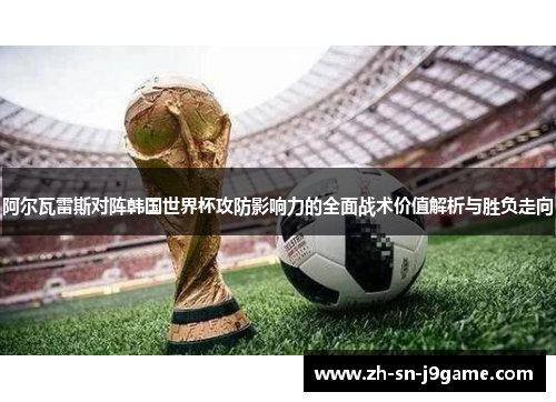阿尔瓦雷斯对阵韩国世界杯攻防影响力的全面战术价值解析与胜负走向