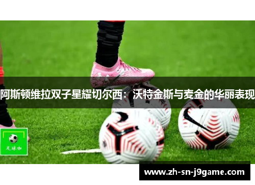 阿斯顿维拉双子星耀切尔西：沃特金斯与麦金的华丽表现