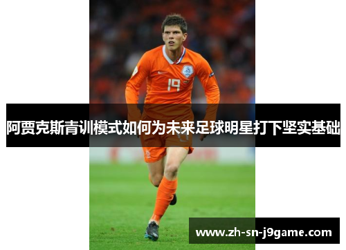 阿贾克斯青训模式如何为未来足球明星打下坚实基础 阿贾克斯青训模式如何为未来足球明星打下坚实基础