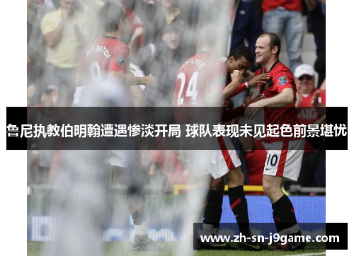 鲁尼执教伯明翰遭遇惨淡开局 球队表现未见起色前景堪忧 鲁尼执教伯明翰遭遇惨淡开局 球队表现未见起色前景堪忧