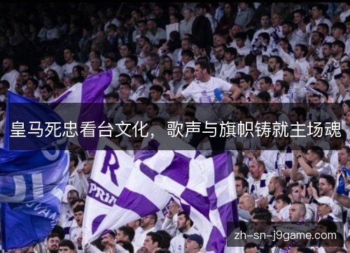 皇马死忠看台文化，歌声与旗帜铸就主场魂