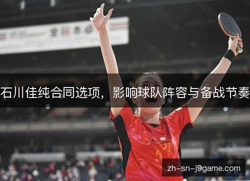 石川佳纯合同选项,影响球队阵容与备战节奏 石川佳纯合同选项,影响球队阵容与备战节奏