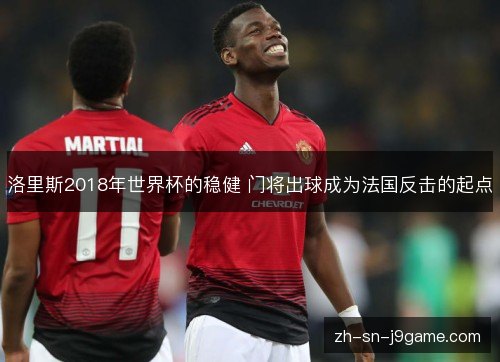 洛里斯2018年世界杯的稳健 门将出球成为法国反击的起点