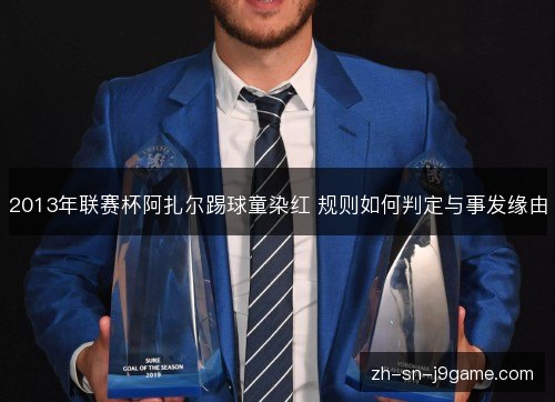 2013年联赛杯阿扎尔踢球童染红 规则如何判定与事发缘由 2013年联赛杯阿扎尔踢球童染红 规则如何判定与事发缘由