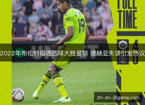 2022年布伦特福德四球大胜曼联 德赫亚失误引发热议 2022年布伦特福德四球大胜曼联 德赫亚失误引发热议